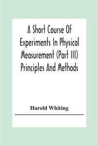 Cover image for A Short Course Of Experiments In Physical Measurement (Part Iii) Principles And Methods