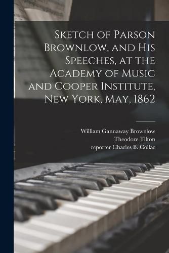 Sketch of Parson Brownlow, and His Speeches, at the Academy of Music and Cooper Institute, New York, May, 1862