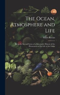 Cover image for The Ocean, Atmosphere and Life; Being the Second Series of a Descriptive History of the Phenomena of the Life of the Globe