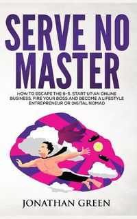 Cover image for Serve No Master: How to Escape the 9-5, Start up an Online Business, Fire Your Boss and Become a Lifestyle Entrepreneur or Digital Nomad