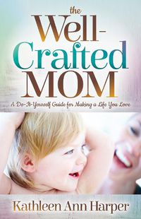 Cover image for The Well-Crafted Mom: A Do-It-Yourself Guide for Making a Life You Love