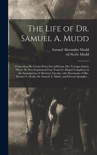 The Life of Dr. Samuel A. Mudd; Containing His Letters From Fort Jefferson, Dry Tortugas Island, Where He Was Imprisoned Four Years for Alleged Complicity in the Assassination of Abraham Lincoln, With Statements of Mrs. Samuel A. Mudd, Dr. Samuel A....