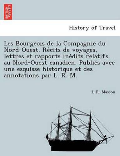 Les Bourgeois de la Compagnie du Nord-Ouest. Re&#769;cits de voyages, lettres et rapports ine&#769;dits relatifs au Nord-Ouest canadien. Publie&#769;s avec une esquisse historique et des annotations par L. R. M.