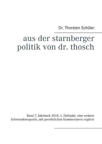 Cover image for Aus der Starnberger Politik von Dr. Thosch: Band 7, Jahrbuch 2018, 1. Halbjahr, eine weitere Informationsquelle, mit persoenlichen Kommentaren erganzt