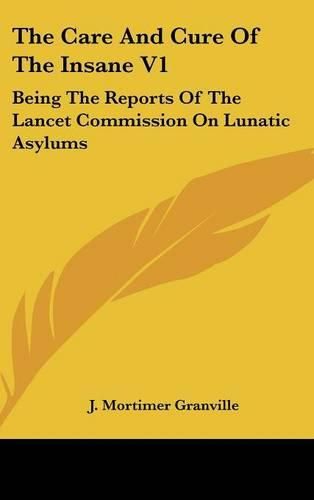 Cover image for The Care and Cure of the Insane V1: Being the Reports of the Lancet Commission on Lunatic Asylums