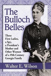 Cover image for The Bulloch Belles: First Ladies, a Spy, Mother of a President and Other Remarkable Women of a 19th Century Georgia Family