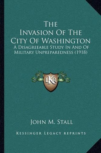 Cover image for The Invasion of the City of Washington: A Disagreeable Study in and of Military Unpreparedness (1918)