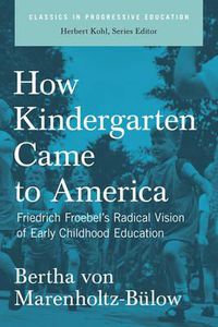 Cover image for How Kindergarten Came To America: Friedrich Froebel's Radical Vision of Early Childhood Education