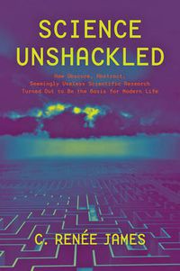 Cover image for Science Unshackled: How Obscure, Abstract, Seemingly Useless Scientific Research Turned Out to Be the Basis for Modern Life