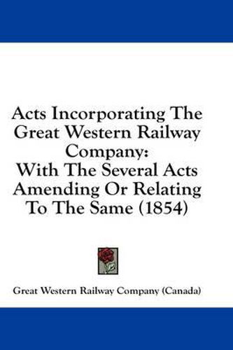 Cover image for Acts Incorporating the Great Western Railway Company: With the Several Acts Amending or Relating to the Same (1854)