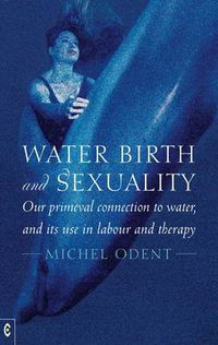 Cover image for Water, Birth and Sexuality: Our Primeval Connection to Water, and its Use in Labour and Therapy