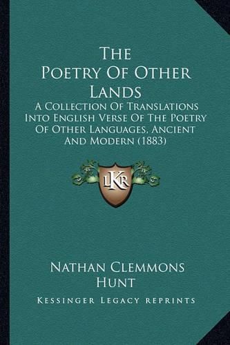 Cover image for The Poetry of Other Lands: A Collection of Translations Into English Verse of the Poetry of Other Languages, Ancient and Modern (1883)
