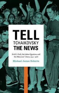 Cover image for Tell Tchaikovsky the News: Rock 'n' Roll, the Labor Question, and the Musicians' Union, 1942-1968