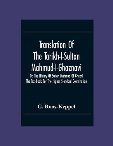 Cover image for Translation Of The Tarikh-I-Sultan Mahmud-I-Ghaznavi, Or, The History Of Sultan Mahmud Of Ghazni: The Text-Book For The Higher Standard Examination