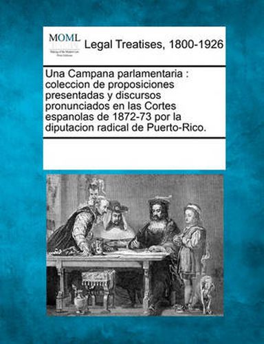 Cover image for Una Campana parlamentaria: coleccion de proposiciones presentadas y discursos pronunciados en las Cortes espanolas de 1872-73 por la diputacion radical de Puerto-Rico.