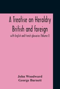 Cover image for A Treatise On Heraldry British And Foreign: With English And French Glossaries (Volume I)