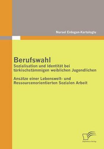 Cover image for Berufswahl: Sozialisation und Identitat bei turkischstammigen weiblichen Jugendlichen: Ansatze einer Lebenswelt- und Ressourcenorientierten Sozialen Arbeit