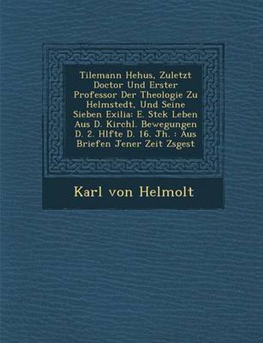 Cover image for Tilemann He Hus, Zuletzt Doctor Und Erster Professor Der Theologie Zu Helmstedt, Und Seine Sieben Exilia: E. St Ck Leben Aus D. Kirchl. Bewegungen D. 2. H Lfte D. 16. Jh.: Aus Briefen Jener Zeit Zsgest