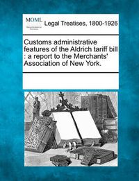 Cover image for Customs Administrative Features of the Aldrich Tariff Bill: A Report to the Merchants' Association of New York.