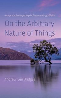 Cover image for On the Arbitrary Nature of Things: An Agnostic Reading of Hegel's Phenomenology of Spirit