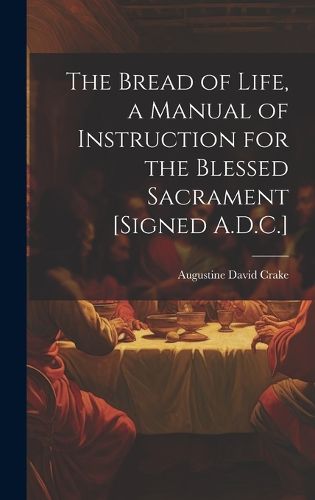 Cover image for The Bread of Life, a Manual of Instruction for the Blessed Sacrament [Signed A.D.C.]