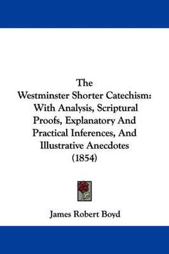 Cover image for The Westminster Shorter Catechism: With Analysis, Scriptural Proofs, Explanatory and Practical Inferences, and Illustrative Anecdotes (1854)