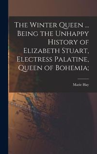 Cover image for The Winter Queen ... Being the Unhappy History of Elizabeth Stuart, Electress Palatine, Queen of Bohemia;