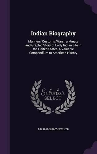 Cover image for Indian Biography: Manners, Customs, Wars: A Minute and Graphic Story of Early Indian Life in the United States, a Valuable Compendium to American History