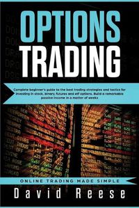 Cover image for Options Trading: Complete Beginner's Guide to the Best Trading Strategies and Tactics for Investing in Stock, Binary, Futures and ETF Options. Build a remarkable Passive Income in a matter of weeks