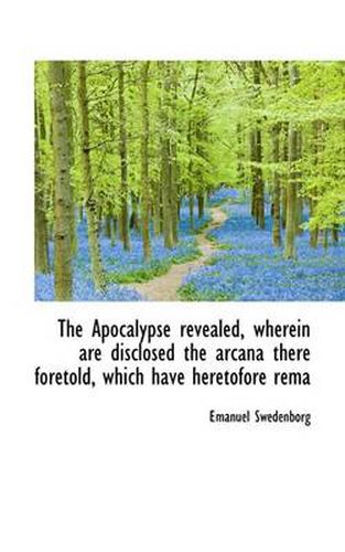 Cover image for The Apocalypse Revealed, Wherein are Disclosed the Arcana There Foretold, Which Have Heretofore Rema