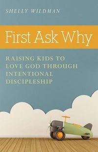 Cover image for First Ask Why: Raising Kids to Love God Through Intentional Discipleship