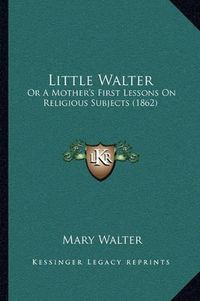 Cover image for Little Walter: Or a Mother's First Lessons on Religious Subjects (1862)