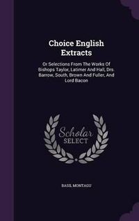 Cover image for Choice English Extracts: Or Selections from the Works of Bishops Taylor, Latimer and Hall, Drs. Barrow, South, Brown and Fuller, and Lord Bacon