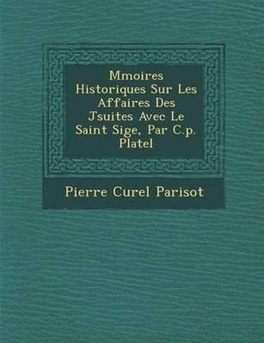 M Moires Historiques Sur Les Affaires Des J Suites Avec Le Saint Si GE, Par C.P. Platel