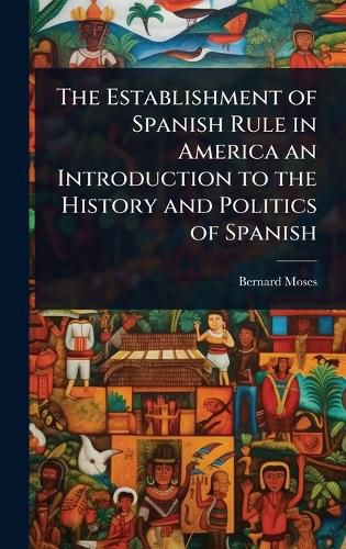 Cover image for The Establishment of Spanish Rule in America an Introduction to the History and Politics of Spanish