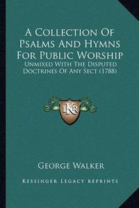 Cover image for A Collection of Psalms and Hymns for Public Worship: Unmixed with the Disputed Doctrines of Any Sect (1788)
