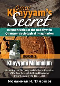 Cover image for Omar Khayyam's Secret: Hermeneutics of the Robaiyat in Quantum Sociological Imagination: Book 2: Khayyami Millennium: Reporting the Discovery and the Reconfirmation of the True Dates of Birth and Passing of Omar Khayyam (AD 1021-1123)