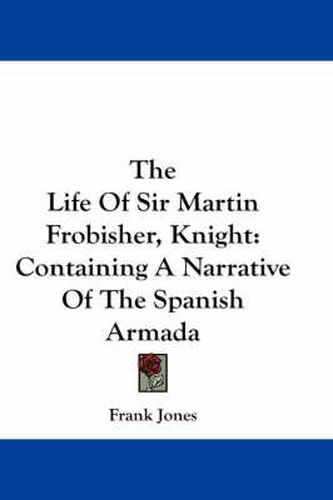 The Life of Sir Martin Frobisher, Knight: Containing a Narrative of the Spanish Armada