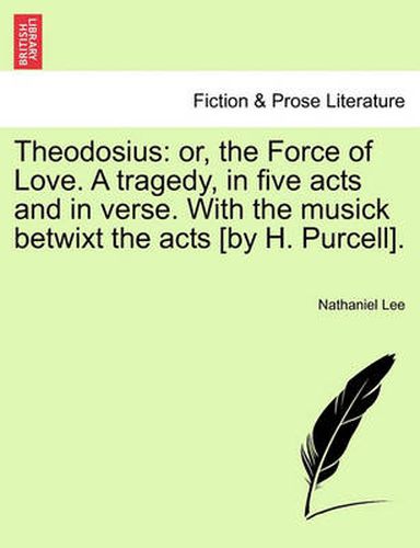 Cover image for Theodosius: Or, the Force of Love. a Tragedy, in Five Acts and in Verse. with the Musick Betwixt the Acts [By H. Purcell].