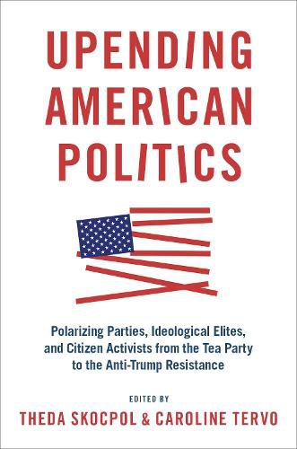 Cover image for Upending American Politics: Polarizing Parties, Ideological Elites, and Citizen Activists from the Tea Party to the Anti-Trump Resistance