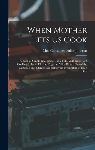 When Mother Lets Us Cook; a Book of Simple Receipts for Little Folk, With Important Cooking Rules in Rhyme, Together With Handy Lists of the Materials and Utensils Needed for the Preparation of Each Dish