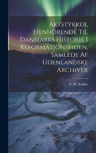 Cover image for Aktstykker, Henhoerende Til Danmarks Historie I Reformationstiden, Samlede Af Udenlandske Archiver