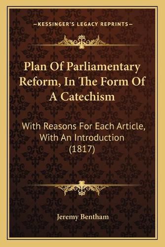 Cover image for Plan of Parliamentary Reform, in the Form of a Catechism: With Reasons for Each Article, with an Introduction (1817)