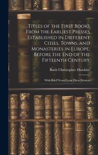 Cover image for Titles of the First Books From the Earliest Presses Established in Different Cities, Towns, and Monasteries in Europe, Before the End of the Fifteenth Century