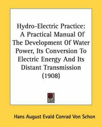 Cover image for Hydro-Electric Practice: A Practical Manual of the Development of Water Power, Its Conversion to Electric Energy and Its Distant Transmission (1908)