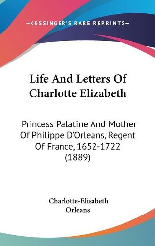 Cover image for Life and Letters of Charlotte Elizabeth: Princess Palatine and Mother of Philippe D'Orleans, Regent of France, 1652-1722 (1889)