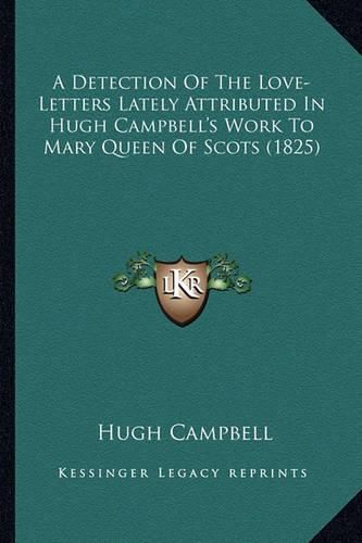 A Detection of the Love-Letters Lately Attributed in Hugh Campbell's Work to Mary Queen of Scots (1825)