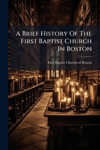Cover image for A Brief History of the First Baptist Church in Boston: With a List of Its Present Members