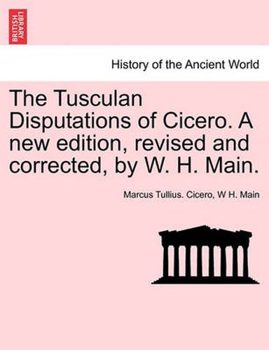 Cover image for The Tusculan Disputations of Cicero. a New Edition, Revised and Corrected, by W. H. Main.