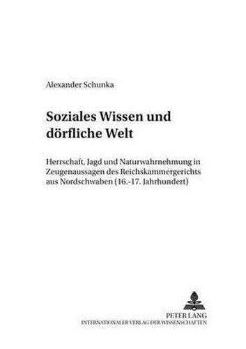 Soziales Wissen Und Doerfliche Welt: Herrschaft, Jagd Und Naturwahrnehmung in Zeugenaussagen Des Reichskammergerichts Aus Nordschwaben (16.-17. Jahrhundert)